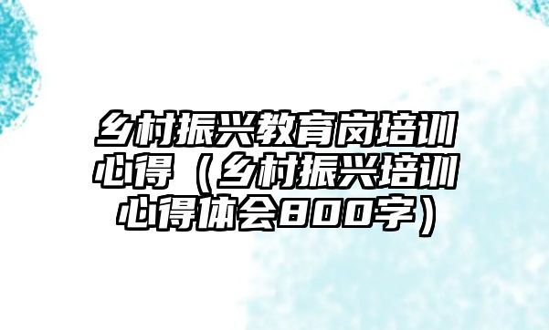 鄉(xiāng)村振興教育崗培訓心得（鄉(xiāng)村振興培訓心得體會800字）