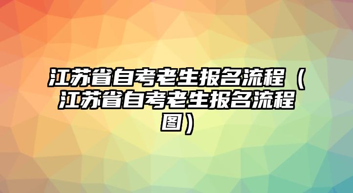 江蘇省自考老生報(bào)名流程（江蘇省自考老生報(bào)名流程圖）