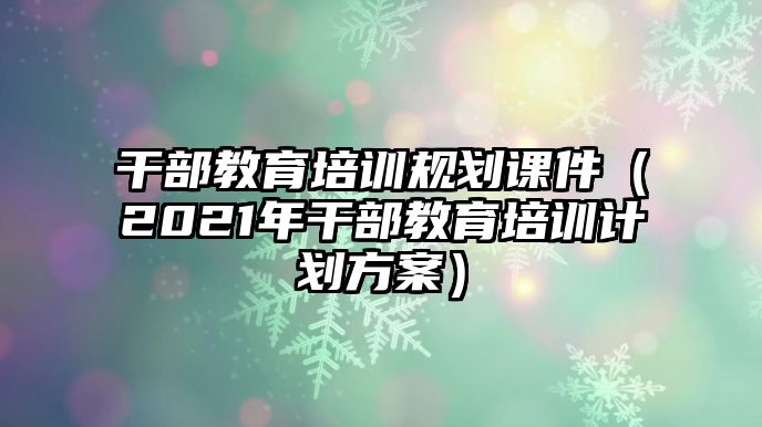 干部教育培訓規劃課件（2021年干部教育培訓計劃方案）