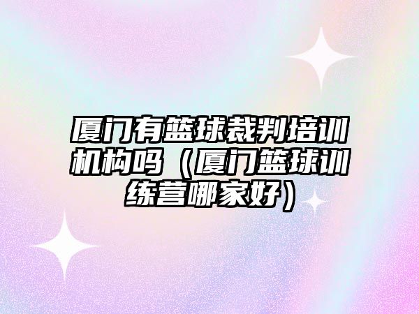 廈門有籃球裁判培訓(xùn)機(jī)構(gòu)嗎（廈門籃球訓(xùn)練營哪家好）