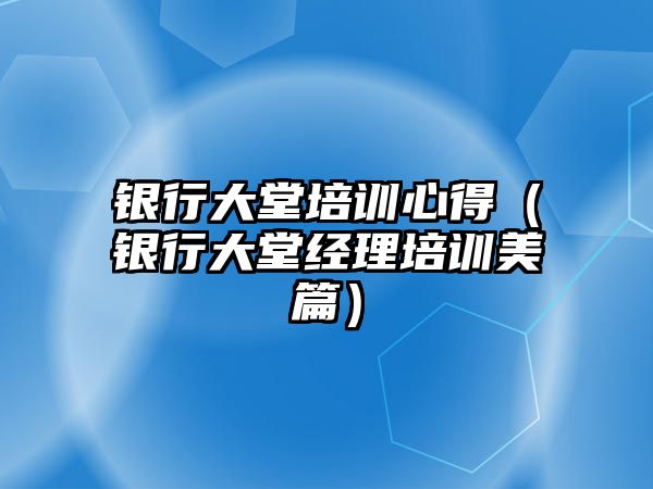 銀行大堂培訓心得（銀行大堂經理培訓美篇）