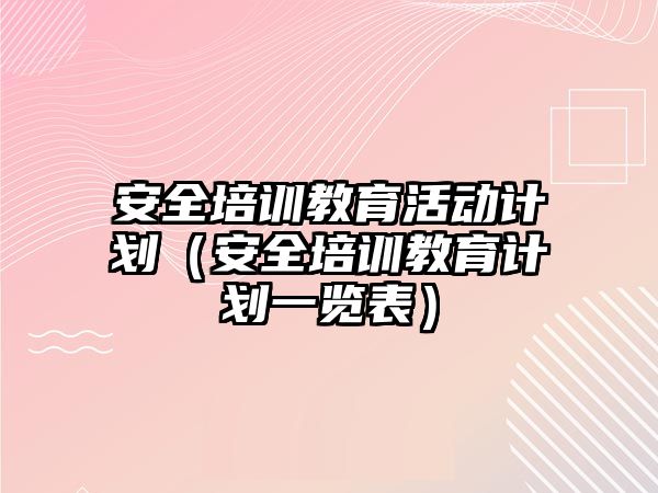 安全培訓教育活動計劃（安全培訓教育計劃一覽表）