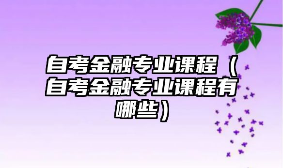 自考金融專業課程（自考金融專業課程有哪些）