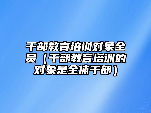 干部教育培訓對象全員（干部教育培訓的對象是全體干部）