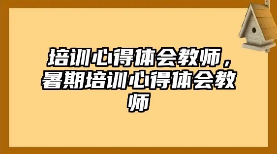 培訓心得體會教師，暑期培訓心得體會教師