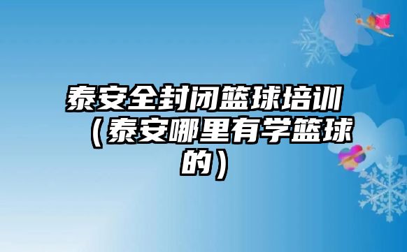 泰安全封閉籃球培訓（泰安哪里有學籃球的）