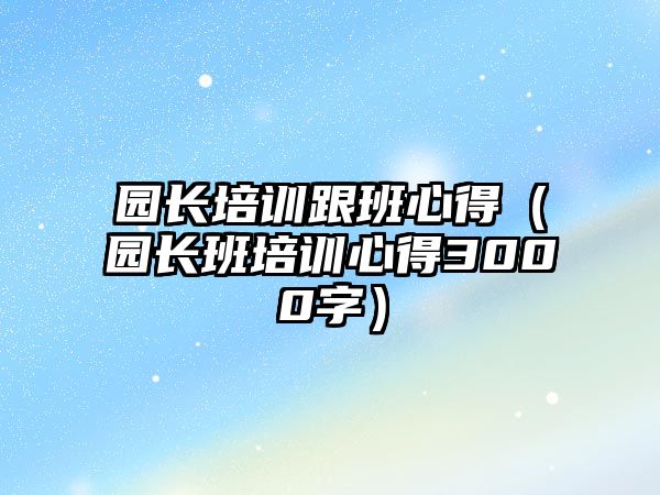 園長培訓跟班心得（園長班培訓心得3000字）