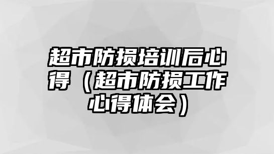 超市防損培訓后心得（超市防損工作心得體會）