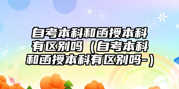 自考本科和函授本科有區別嗎（自考本科和函授本科有區別嗎-）