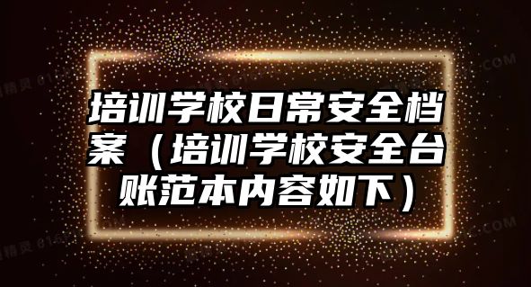 培訓學校日常安全檔案（培訓學校安全臺賬范本內容如下）