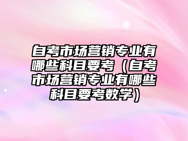 自考市場營銷專業(yè)有哪些科目要考（自考市場營銷專業(yè)有哪些科目要考數(shù)學）