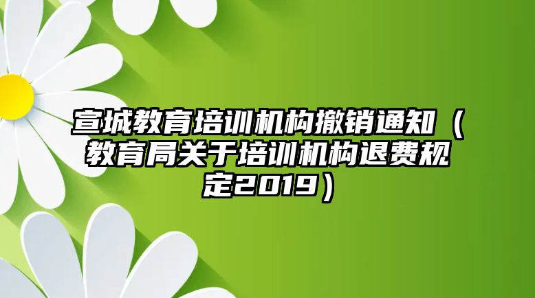 宣城教育培訓機構撤銷通知（教育局關于培訓機構退費規定2019）