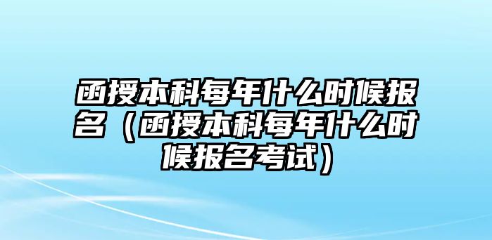 函授本科每年什么時候報名（函授本科每年什么時候報名考試）