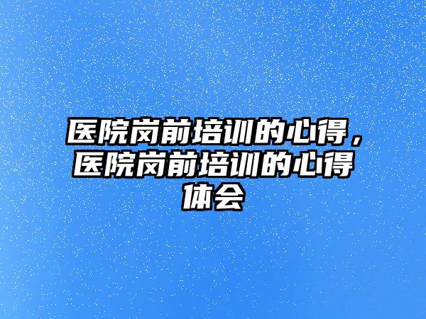 醫院崗前培訓的心得，醫院崗前培訓的心得體會