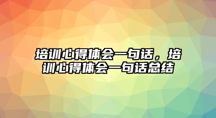 培訓(xùn)心得體會一句話，培訓(xùn)心得體會一句話總結(jié)