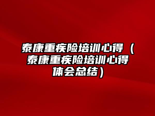 泰康重疾險培訓心得（泰康重疾險培訓心得體會總結）