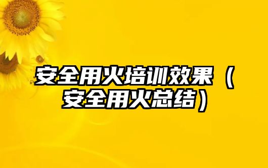 安全用火培訓效果（安全用火總結(jié)）