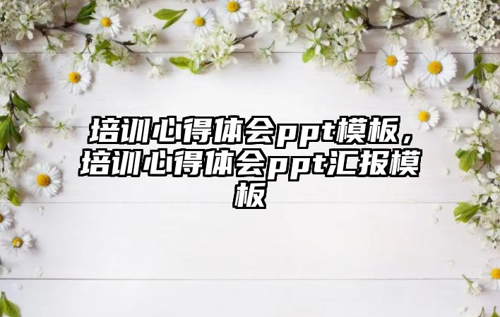 培訓心得體會ppt模板，培訓心得體會ppt匯報模板