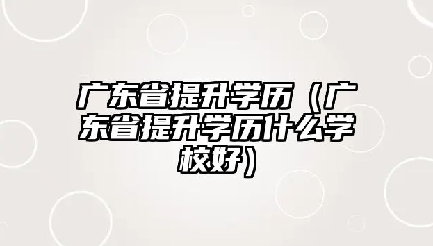 廣東省提升學歷（廣東省提升學歷什么學校好）