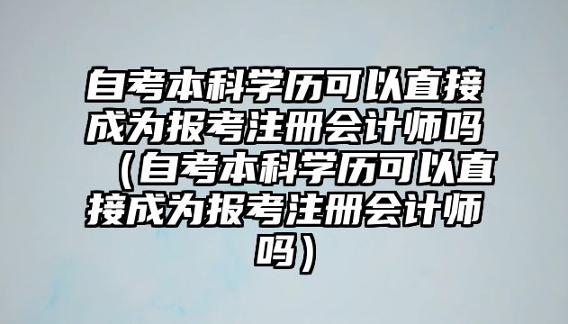 自考本科學歷可以直接成為報考注冊會計師嗎（自考本科學歷可以直接成為報考注冊會計師嗎）