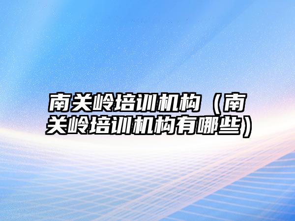 南關嶺培訓機構（南關嶺培訓機構有哪些）