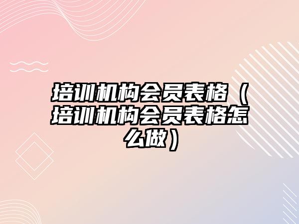 培訓機構(gòu)會員表格（培訓機構(gòu)會員表格怎么做）