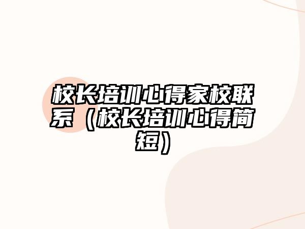 校長培訓心得家校聯系（校長培訓心得簡短）