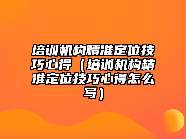 培訓機構精準定位技巧心得（培訓機構精準定位技巧心得怎么寫）