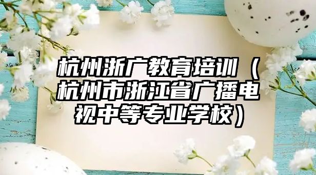 杭州浙廣教育培訓（杭州市浙江省廣播電視中等專業學校）