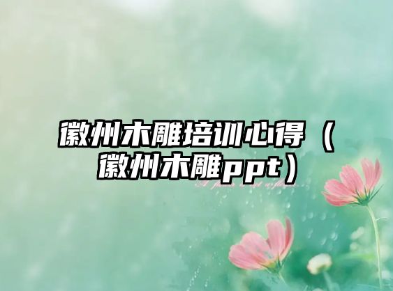 徽州木雕培訓心得（徽州木雕ppt）