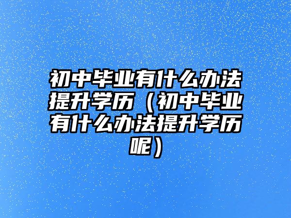 初中畢業有什么辦法提升學歷（初中畢業有什么辦法提升學歷呢）