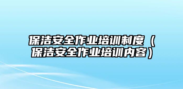 保潔安全作業(yè)培訓制度（保潔安全作業(yè)培訓內容）