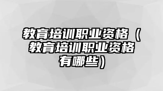 教育培訓職業資格（教育培訓職業資格有哪些）