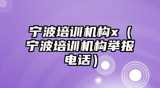 寧波培訓機構x（寧波培訓機構舉報電話）