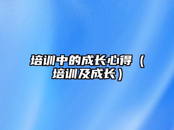 培訓(xùn)中的成長(zhǎng)心得（培訓(xùn)及成長(zhǎng)）