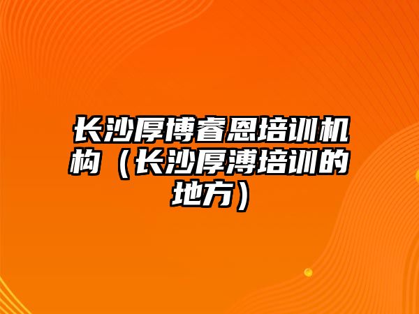 長沙厚博睿恩培訓(xùn)機(jī)構(gòu)（長沙厚溥培訓(xùn)的地方）