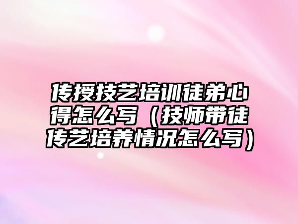 傳授技藝培訓徒弟心得怎么寫（技師帶徒傳藝培養情況怎么寫）