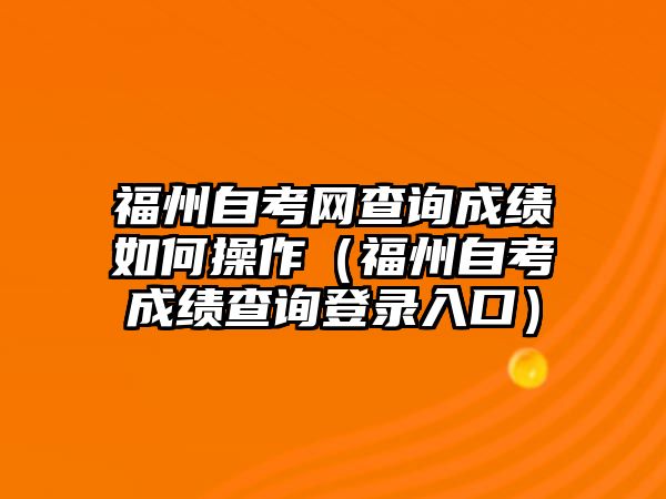 福州自考網查詢成績如何操作（福州自考成績查詢登錄入口）