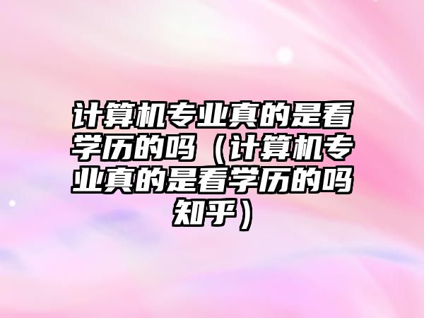 計算機專業真的是看學歷的嗎（計算機專業真的是看學歷的嗎知乎）