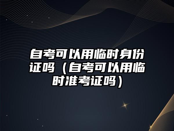 自考可以用臨時身份證嗎（自考可以用臨時準考證嗎）