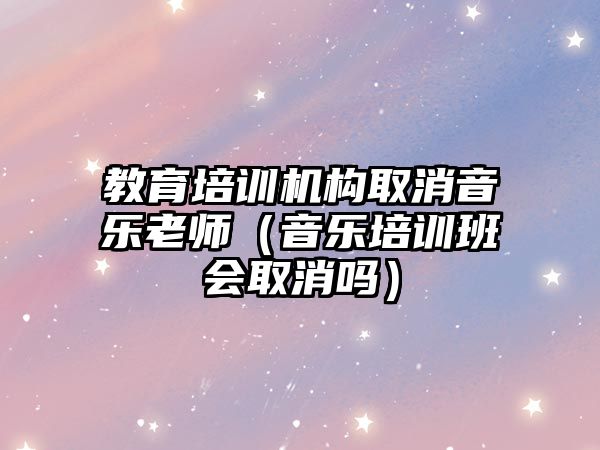 教育培訓機構取消音樂老師（音樂培訓班會取消嗎）