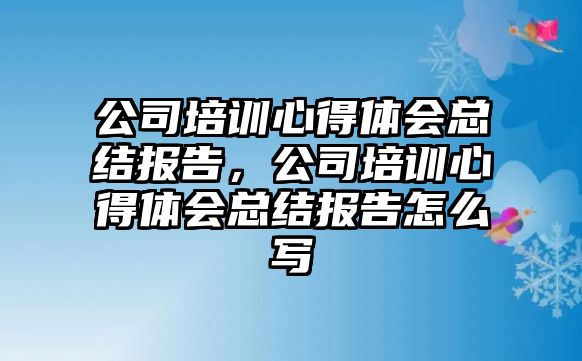 公司培訓心得體會總結報告，公司培訓心得體會總結報告怎么寫