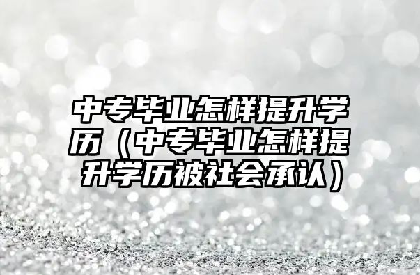 中專畢業怎樣提升學歷（中專畢業怎樣提升學歷被社會承認）