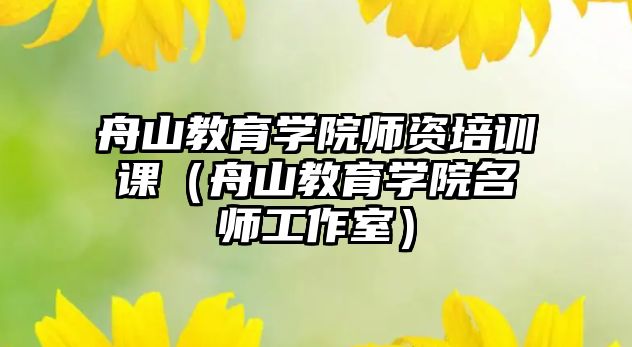 舟山教育學(xué)院師資培訓(xùn)課（舟山教育學(xué)院名師工作室）