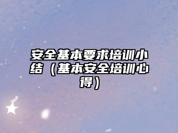 安全基本要求培訓小結（基本安全培訓心得）