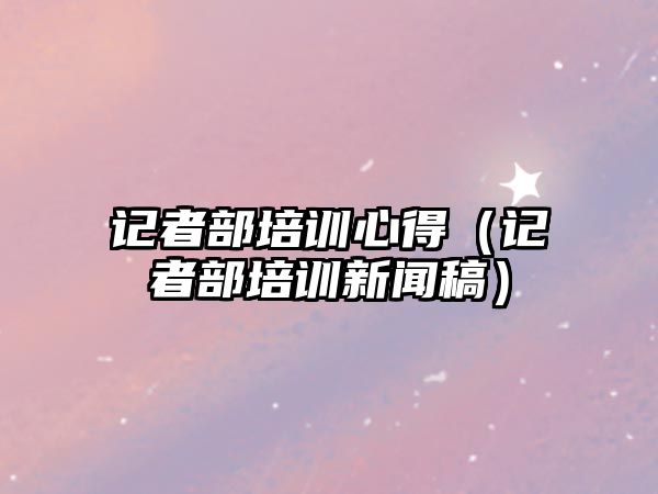 記者部培訓心得（記者部培訓新聞稿）