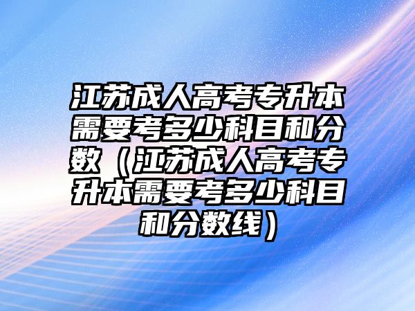 江蘇成人高考專升本需要考多少科目和分數（江蘇成人高考專升本需要考多少科目和分數線）