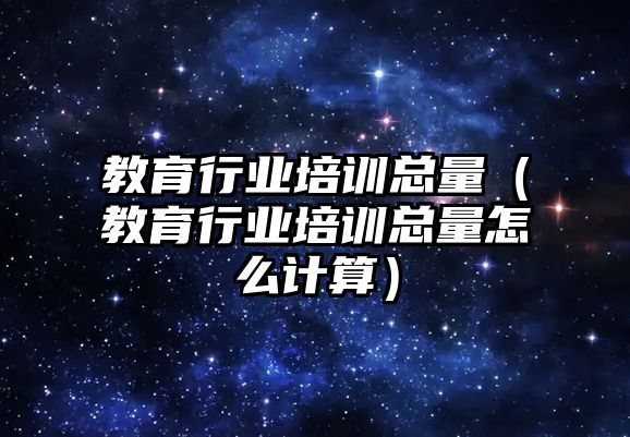 教育行業(yè)培訓總量（教育行業(yè)培訓總量怎么計算）