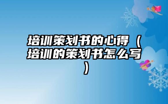 培訓策劃書的心得（培訓的策劃書怎么寫）