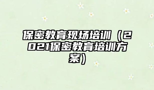 保密教育現場培訓（2021保密教育培訓方案）